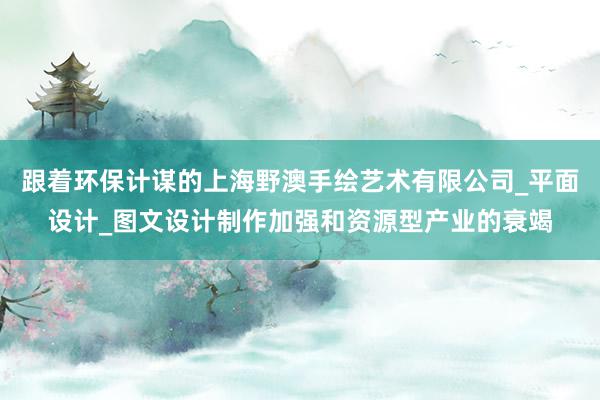 跟着环保计谋的上海野澳手绘艺术有限公司_平面设计_图文设计制作加强和资源型产业的衰竭