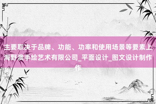 主要取决于品牌、功能、功率和使用场景等要素上海野澳手绘艺术有限公司_平面设计_图文设计制作