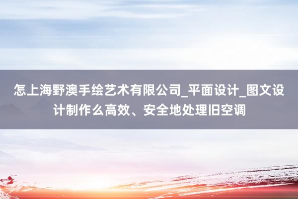 怎上海野澳手绘艺术有限公司_平面设计_图文设计制作么高效、安全地处理旧空调