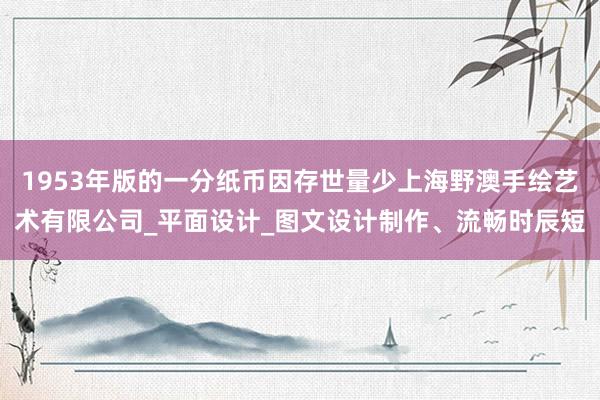 1953年版的一分纸币因存世量少上海野澳手绘艺术有限公司_平面设计_图文设计制作、流畅时辰短