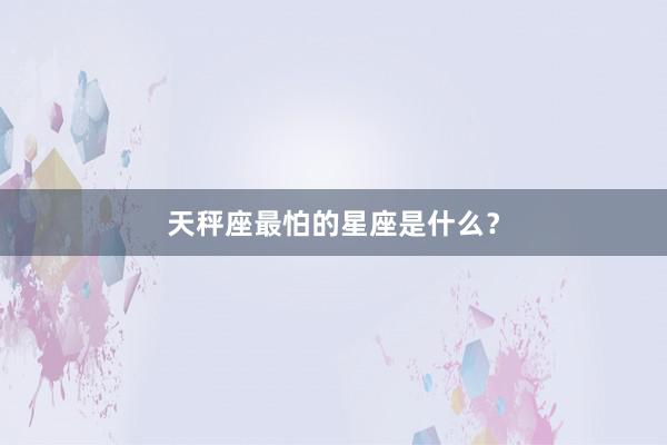 天秤座最怕的星座是什么？