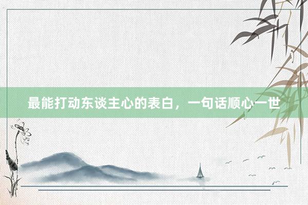 最能打动东谈主心的表白，一句话顺心一世
